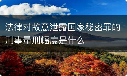 法律对故意泄露国家秘密罪的刑事量刑幅度是什么