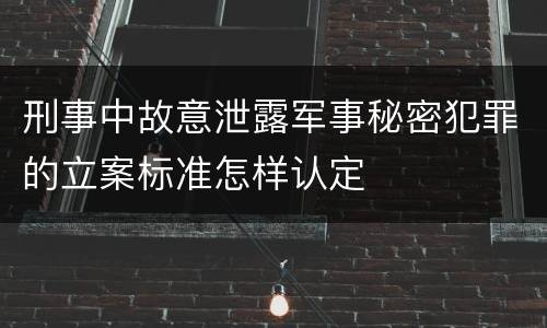 刑事中故意泄露军事秘密犯罪的立案标准怎样认定