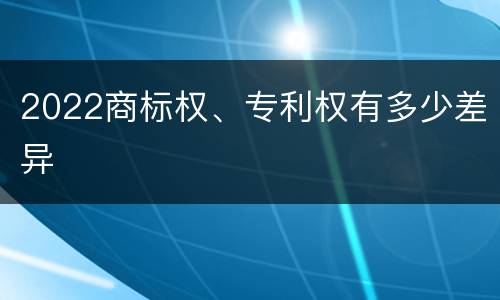 2022商标权、专利权有多少差异