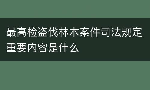 最高检盗伐林木案件司法规定重要内容是什么
