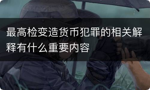 最高检变造货币犯罪的相关解释有什么重要内容