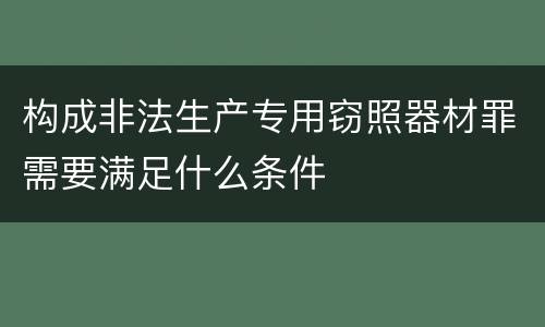 构成非法生产专用窃照器材罪需要满足什么条件