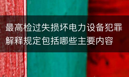 最高检过失损坏电力设备犯罪解释规定包括哪些主要内容