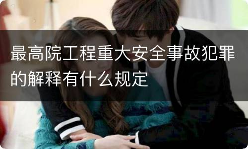最高院工程重大安全事故犯罪的解释有什么规定
