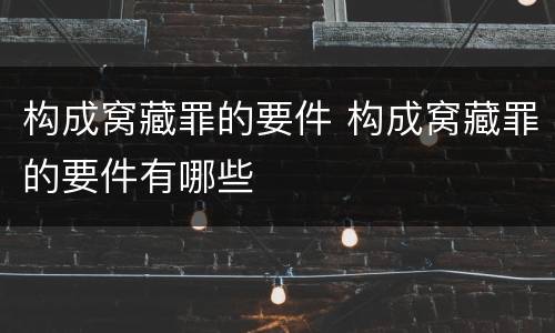 构成窝藏罪的要件 构成窝藏罪的要件有哪些