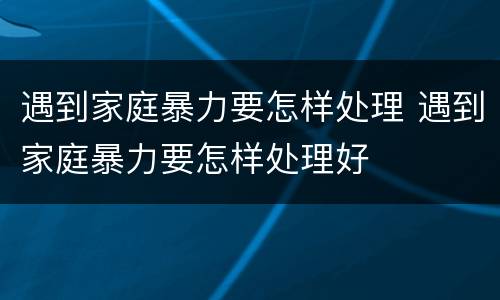 遇到家庭暴力要怎样处理 遇到家庭暴力要怎样处理好