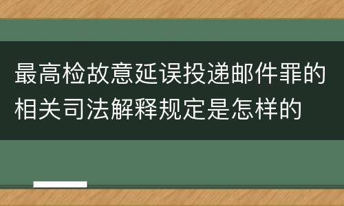 最高检故意延误投递邮件罪的相关司法解释规定是怎样的