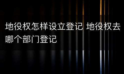 地役权怎样设立登记 地役权去哪个部门登记