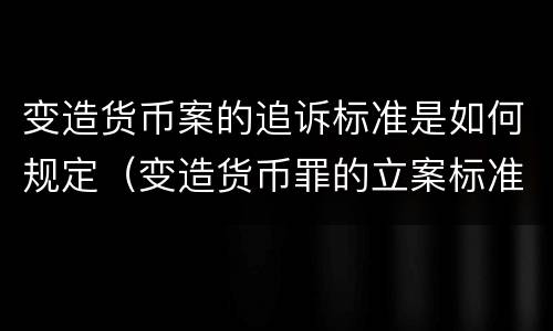 变造货币案的追诉标准是如何规定（变造货币罪的立案标准）