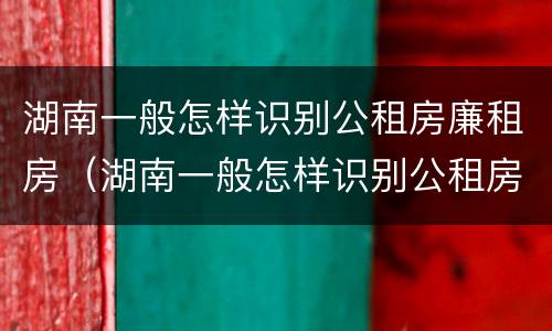 湖南一般怎样识别公租房廉租房（湖南一般怎样识别公租房廉租房呢）