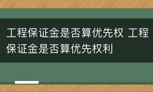 工程保证金是否算优先权 工程保证金是否算优先权利