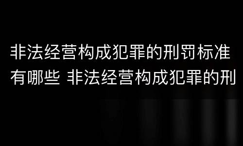 非法经营构成犯罪的刑罚标准有哪些 非法经营构成犯罪的刑罚标准有哪些类型