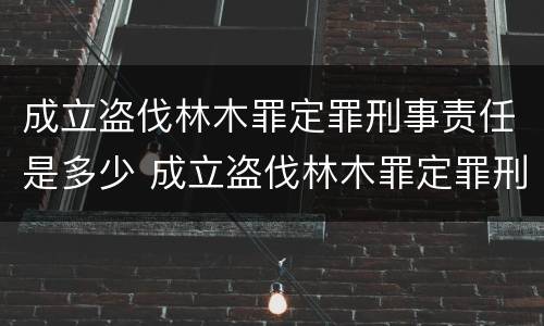 成立盗伐林木罪定罪刑事责任是多少 成立盗伐林木罪定罪刑事责任是多少年