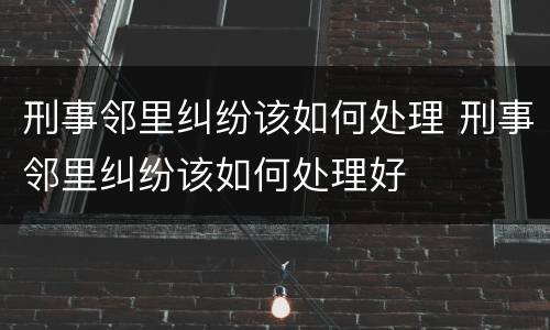 刑事邻里纠纷该如何处理 刑事邻里纠纷该如何处理好