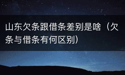 山东欠条跟借条差别是啥（欠条与借条有何区别）