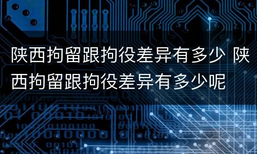 陕西拘留跟拘役差异有多少 陕西拘留跟拘役差异有多少呢