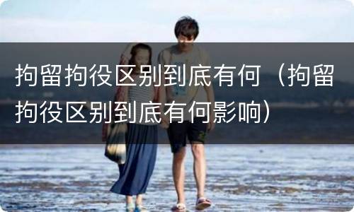 拘留拘役区别到底有何（拘留拘役区别到底有何影响）