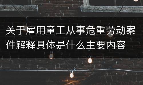 关于雇用童工从事危重劳动案件解释具体是什么主要内容