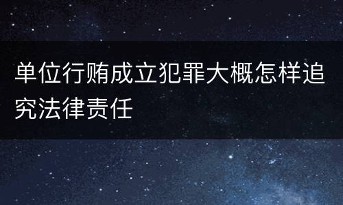 单位行贿成立犯罪大概怎样追究法律责任