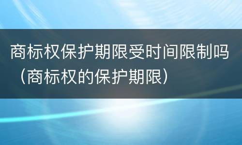 商标权保护期限受时间限制吗（商标权的保护期限）