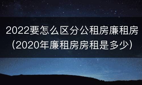 2022要怎么区分公租房廉租房（2020年廉租房房租是多少）