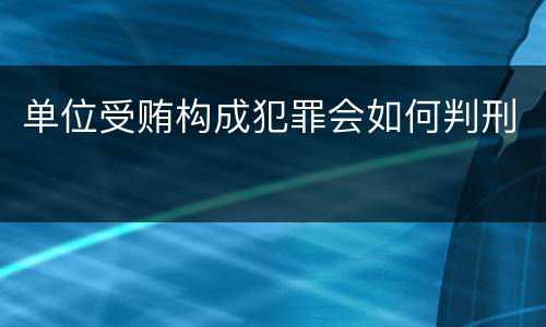 单位受贿构成犯罪会如何判刑