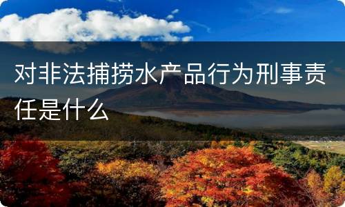 对非法捕捞水产品行为刑事责任是什么
