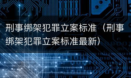 刑事绑架犯罪立案标准（刑事绑架犯罪立案标准最新）