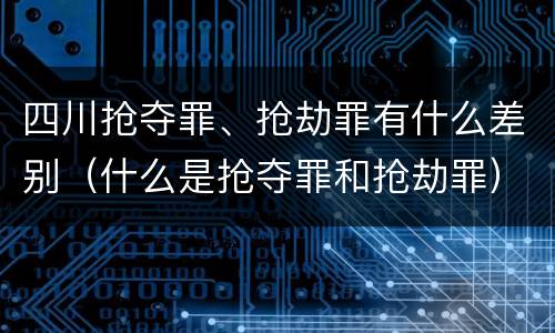 四川抢夺罪、抢劫罪有什么差别（什么是抢夺罪和抢劫罪）