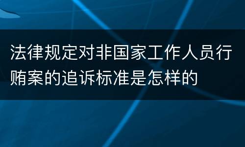 法律规定对非国家工作人员行贿案的追诉标准是怎样的