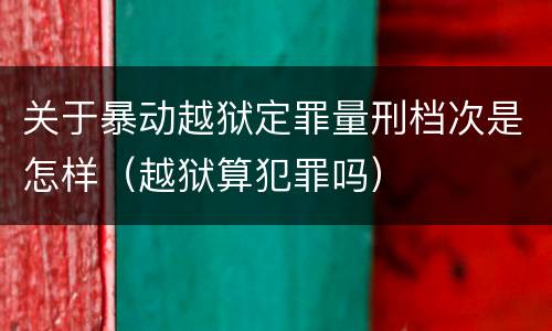 关于暴动越狱定罪量刑档次是怎样（越狱算犯罪吗）