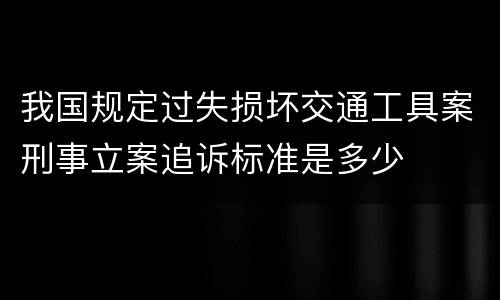 我国规定过失损坏交通工具案刑事立案追诉标准是多少
