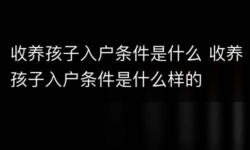 收养孩子入户条件是什么 收养孩子入户条件是什么样的