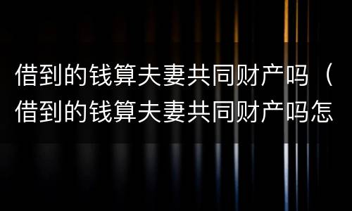 借到的钱算夫妻共同财产吗（借到的钱算夫妻共同财产吗怎么算）