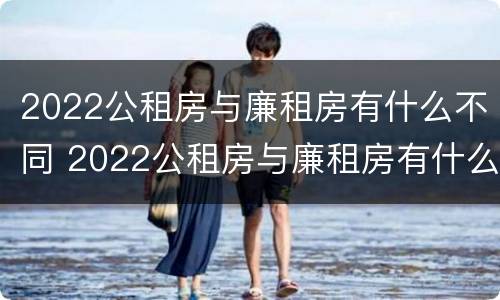 2022公租房与廉租房有什么不同 2022公租房与廉租房有什么不同呢