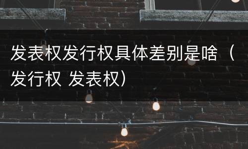 发表权发行权具体差别是啥（发行权 发表权）