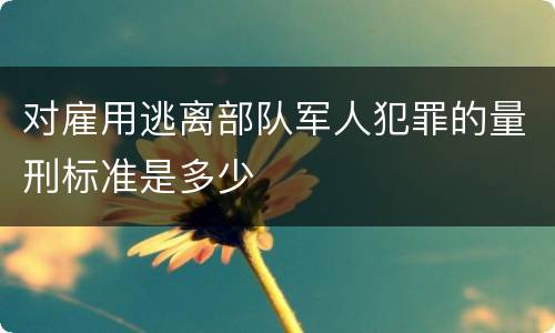 对雇用逃离部队军人犯罪的量刑标准是多少