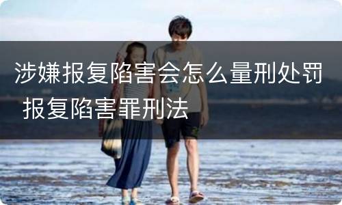 涉嫌报复陷害会怎么量刑处罚 报复陷害罪刑法