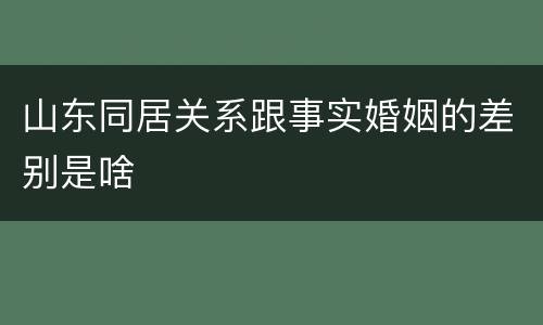 山东同居关系跟事实婚姻的差别是啥
