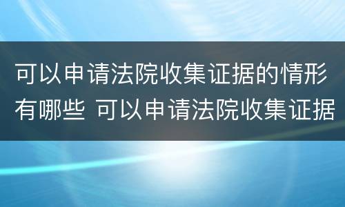 可以申请法院收集证据的情形有哪些 可以申请法院收集证据的情形有哪些种类