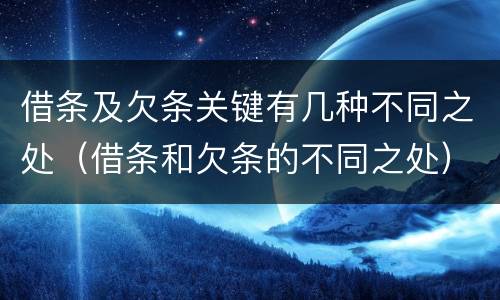 借条及欠条关键有几种不同之处（借条和欠条的不同之处）