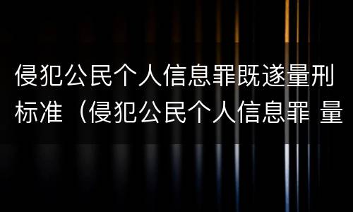 侵犯公民个人信息罪既遂量刑标准（侵犯公民个人信息罪 量刑）