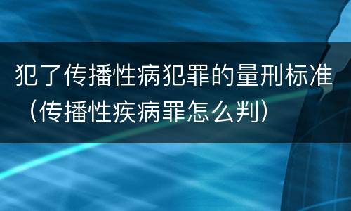犯了传播性病犯罪的量刑标准（传播性疾病罪怎么判）