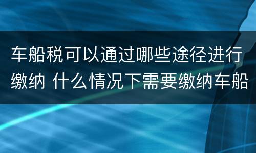 车船税可以通过哪些途径进行缴纳 什么情况下需要缴纳车船税
