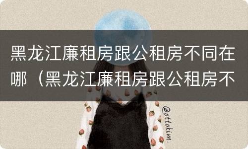 黑龙江廉租房跟公租房不同在哪（黑龙江廉租房跟公租房不同在哪办理）