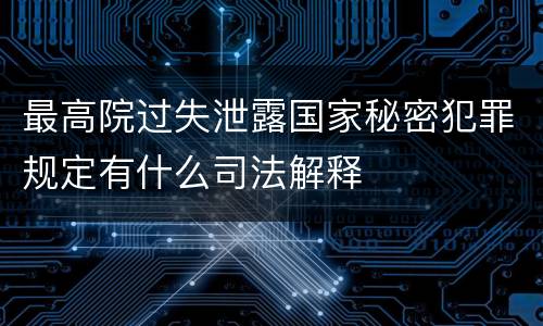 最高院过失泄露国家秘密犯罪规定有什么司法解释
