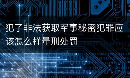 犯了非法获取军事秘密犯罪应该怎么样量刑处罚