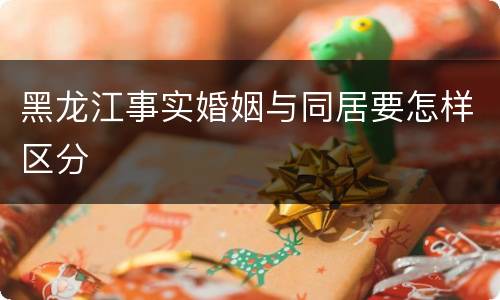 黑龙江事实婚姻与同居要怎样区分