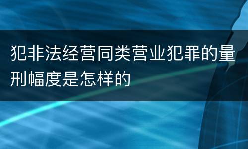 犯非法经营同类营业犯罪的量刑幅度是怎样的