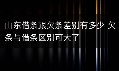 山东借条跟欠条差别有多少 欠条与借条区别可大了